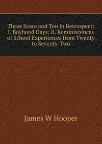 Three Score and Ten in Retrospect: I. Boyhood Days; Ii. Reminiscences of School Experiences from Twenty to Seventy-Two