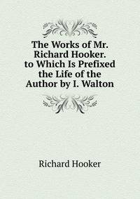 The Works of Mr. Richard Hooker. to Which Is Prefixed the Life of the Author by I. Walton