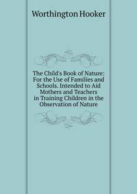 The Child's Book of Nature: For the Use of Families and Schools. Intended to Aid Mothers and Teachers in Training Children in the Observation of Nature