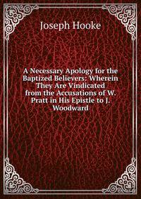 A Necessary Apology for the Baptized Believers: Wherein They Are Vindicated from the Accusations of W. Pratt in His Epistle to J. Woodward