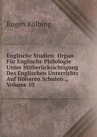 Englische Studien: Organ Fur Englische Philologie Unter Mitberucksichtigung Des Englischen Unterrichts Auf Hoheren Schulen ., Volume 10