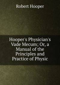 Hooper's Physician's Vade Mecum; Or, a Manual of the Principles and Practice of Physic