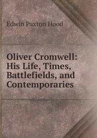 Oliver Cromwell: His Life, Times, Battlefields, and Contemporaries