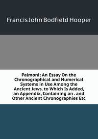 Palmoni: An Essay On the Chronographical and Numerical Systems in Use Among the Ancient Jews. to Which Is Added, an Appendix, Containing an . and Other Ancient Chronographies Etc