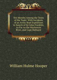 Ten Months Among the Tents of the Tuski: With Incidents of an Arctic Boat Expedition in Search of Sir John Franklin, As Far As the Mackenzie River, and Cape Bathurst