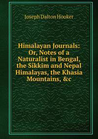 Himalayan Journals: Or, Notes of a Naturalist in Bengal, the Sikkim and Nepal Himalayas, the Khasia Mountains, &amp;c