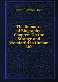 The Romance of Biography: Chapters On the Strange and Wonderful in Human Life