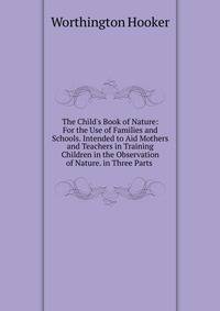 The Child's Book of Nature: For the Use of Families and Schools. Intended to Aid Mothers and Teachers in Training Children in the Observation of Nature. in Three Parts .