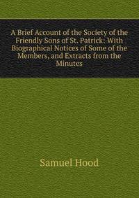 A Brief Account of the Society of the Friendly Sons of St. Patrick: With Biographical Notices of Some of the Members, and Extracts from the Minutes