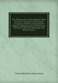 The History of an East Anglian Soke: Studies in Original Documents, Including Hitherto Unpublished Material Dealing with the Peasants' Rising of 1381 and Bondage and Bond Tenure