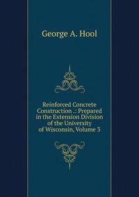Reinforced Concrete Construction .: Prepared in the Extension Division of the University of Wisconsin, Volume 3