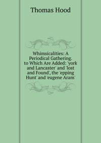 Whimsicalities: A Periodical Gathering. to Which Are Added: 'york and Lancaster' and 'lost and Found', the 'epping Hunt' and 'eugene Aram'.