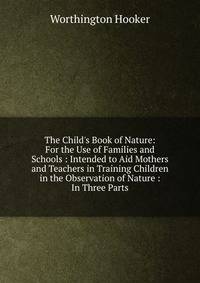 The Child's Book of Nature: For the Use of Families and Schools : Intended to Aid Mothers and Teachers in Training Children in the Observation of Nature : In Three Parts