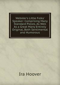 Webster's Little Folks' Speaker: Comprising Many Standard Pieces, As Well As a Great Many Entirely Original, Both Sentimental and Humorous