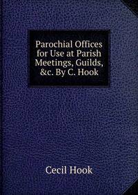 Parochial Offices for Use at Parish Meetings, Guilds, &amp;c. By C. Hook.