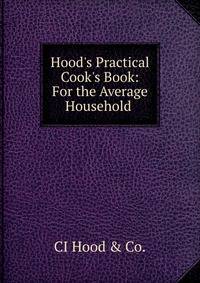 Hood's Practical Cook's Book: For the Average Household .