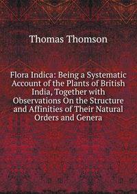 Flora Indica: Being a Systematic Account of the Plants of British India, Together with Observations On the Structure and Affinities of Their Natural Orders and Genera