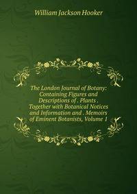 The London Journal of Botany: Containing Figures and Descriptions of . Plants . Together with Botanical Notices and Information and . Memoirs of Eminent Botanists, Volume 1