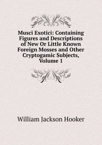 Musci Exotici: Containing Figures and Descriptions of New Or Little Known Foreign Mosses and Other Cryptogamic Subjects, Volume 1