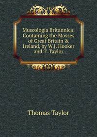 Muscologia Britannica: Containing the Mosses of Great Britain &amp; Ireland, by W.J. Hooker and T. Taylor