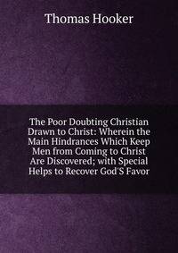 The Poor Doubting Christian Drawn to Christ: Wherein the Main Hindrances Which Keep Men from Coming to Christ Are Discovered; with Special Helps to Recover God'S Favor