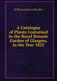 A Catalogue of Plants Contained in the Royal Botanic Garden of Glasgow, in the Year 1825
