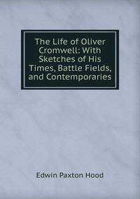 The Life of Oliver Cromwell: With Sketches of His Times, Battle Fields, and Contemporaries