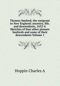 Thomas Sanford, the emigrant to New England; ancestry, life,and descendants, 1632-4. Sketches of four other pioneer Sanfords and some of their descendants Volume 1