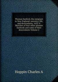 Thomas Sanford, the emigrant to New England; ancestry, life,and descendants, 1632-4. Sketches of four other pioneer Sanfords and some of their descendants Volume 2