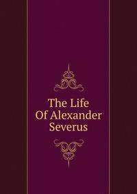 The Life Of Alexander Severus