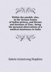 Within the purdah: also, In the Zenana homes of Indian princes, and Heroes and heroines of Zion ; being the personal observations of a medical missionary in India