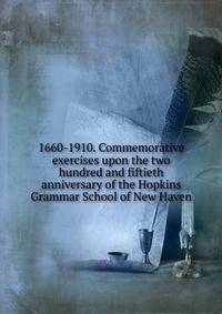 1660-1910. Commemorative exercises upon the two hundred and fiftieth anniversary of the Hopkins Grammar School of New Haven