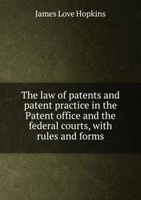 The law of patents and patent practice in the Patent office and the federal courts, with rules and forms
