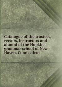 Catalogue of the trustees, rectors, instructors and alumni of the Hopkins grammar school of New Haven, Connecticut