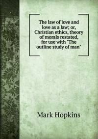 The law of love and love as a law; or, Christian ethics, theory of morals restated, for use with "The outline study of man"