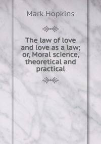 The law of love and love as a law; or, Moral science, theoretical and practical
