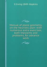 Manual of plane geometry, on the heuristic plan: with numerous extra exercises, both theorems and problems, for advance work