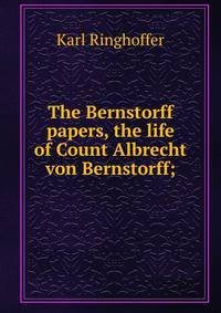 The Bernstorff papers, the life of Count Albrecht von Bernstorff;