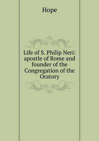 Life of S. Philip Neri: apostle of Rome and founder of the Congregation of the Oratory