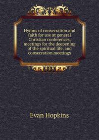 Hymns of consecration and faith for use at general Christian conferences, meetings for the deepening of the spiritual life, and consecration meetings