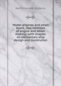 Model engines and small boats, new methods of engine and boiler making; with chapter on elementary ship design and constrution