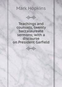 Teachings and counsels, twenty baccalaureate sermons; with a discourse on President Garfield