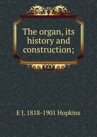 The organ, its history and construction;
