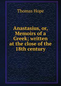 Anastasius, or, Memoirs of a Greek; written at the close of the 18th century