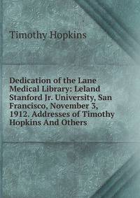 Dedication of the Lane Medical Library: Leland Stanford Jr. University, San Francisco, November 3, 1912. Addresses of Timothy Hopkins And Others.
