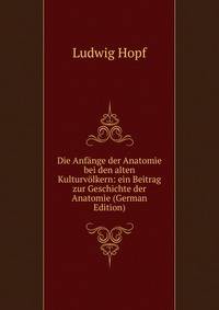 Die Anfange der Anatomie bei den alten Kulturvolkern: ein Beitrag zur Geschichte der Anatomie (German Edition)
