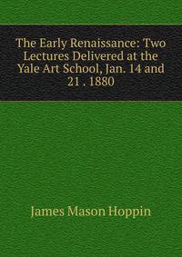 The Early Renaissance: Two Lectures Delivered at the Yale Art School, Jan. 14 and 21 . 1880