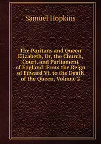 The Puritans and Queen Elizabeth, Or, the Church, Court, and Parliament of England: From the Reign of Edward Vi. to the Death of the Queen, Volume 2