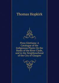 Flora Glottiana: A Catalogue of the Indigenous Plants On the Banks of the River Clyde, and in the Neighbourhood of the City of Glasgow