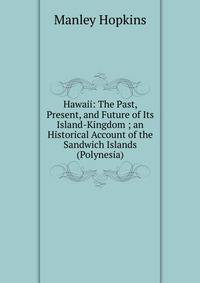 Hawaii: The Past, Present, and Future of Its Island-Kingdom ; an Historical Account of the Sandwich Islands (Polynesia)